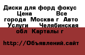 Диски для форд фокус › Цена ­ 6 000 - Все города, Москва г. Авто » Услуги   . Челябинская обл.,Карталы г.